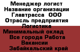 Менеджер-логист › Название организации ­ Главтрасса, ООО › Отрасль предприятия ­ Логистика › Минимальный оклад ­ 1 - Все города Работа » Вакансии   . Забайкальский край,Чита г.